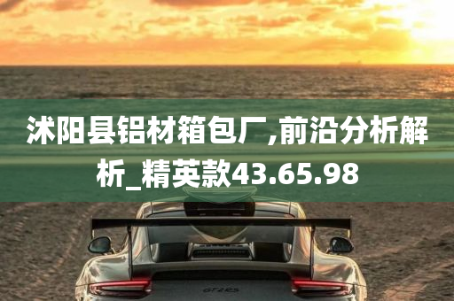 沭阳县铝材箱包厂,前沿分析解析_精英款43.65.98