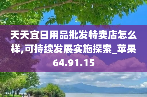 天天宜日用品批发特卖店怎么样,可持续发展实施探索_苹果64.91.15