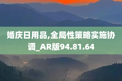 婚庆日用品,全局性策略实施协调_AR版94.81.64