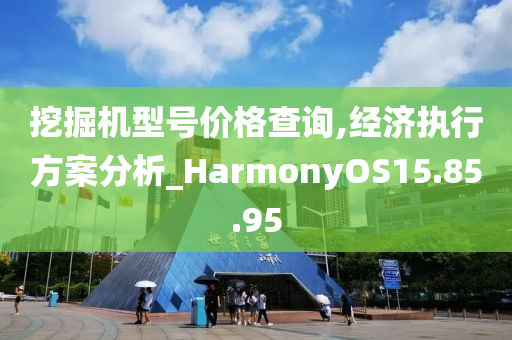 挖掘机型号价格查询,经济执行方案分析_HarmonyOS15.85.95