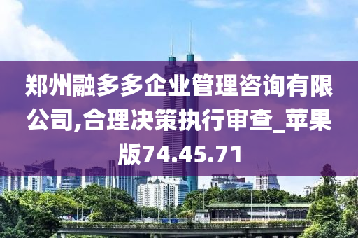 郑州融多多企业管理咨询有限公司,合理决策执行审查_苹果版74.45.71