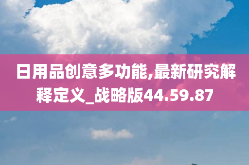 日用品创意多功能,最新研究解释定义_战略版44.59.87