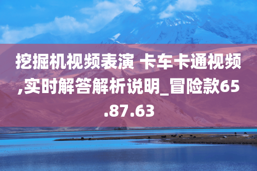 挖掘机视频表演 卡车卡通视频,实时解答解析说明_冒险款65.87.63