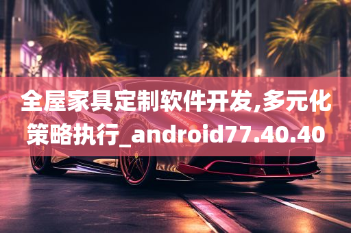 全屋家具定制软件开发,多元化策略执行_android77.40.40