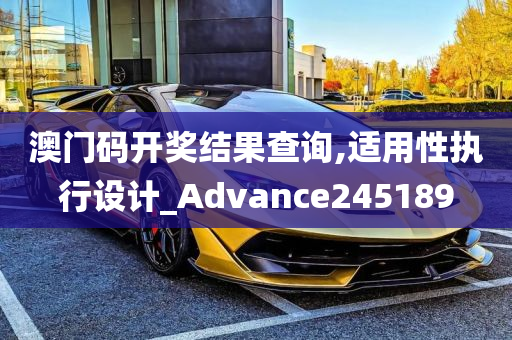 澳门码开奖结果查询,适用性执行设计_Advance245189