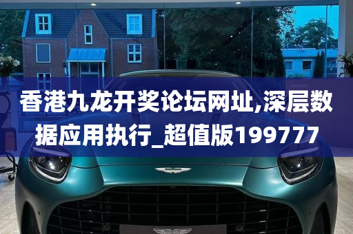 香港九龙开奖论坛网址,深层数据应用执行_超值版199777