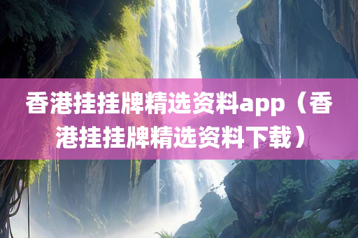 香港挂挂牌精选资料app（香港挂挂牌精选资料下载）