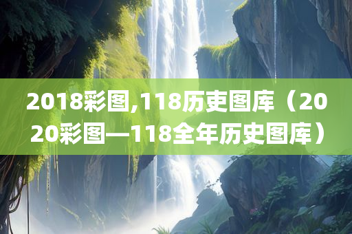 2018彩图,118历吏图库（2020彩图―118全年历史图库）