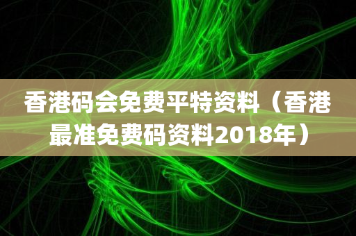 香港码会免费平特资料（香港最准免费码资料2018年）