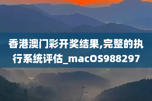 香港澳门彩开奖结果,完整的执行系统评估_macOS988297