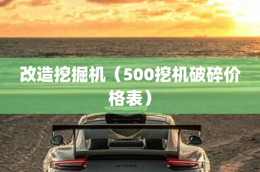 改造挖掘机（500挖机破碎价格表）