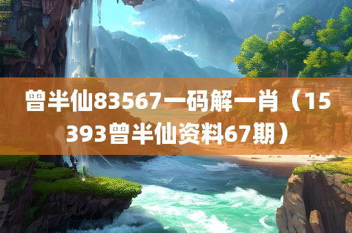 曾半仙83567一码解一肖（15393曾半仙资料67期）