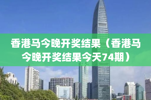 香港马今晚开奖结果（香港马今晚开奖结果今天74期）