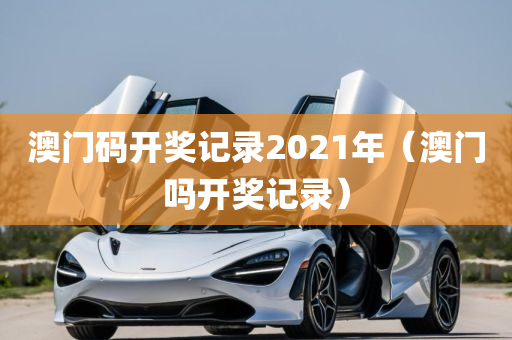 澳门码开奖记录2021年（澳门吗开奖记录）