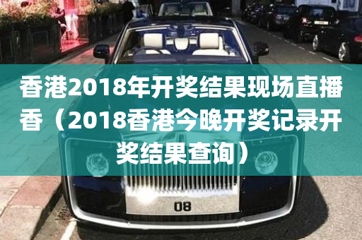 香港2018年开奖结果现场直播香（2018香港今晚开奖记录开奖结果查询）