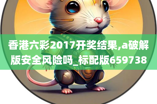 香港六彩2017开奖结果,a破解版安全风险吗_标配版659738