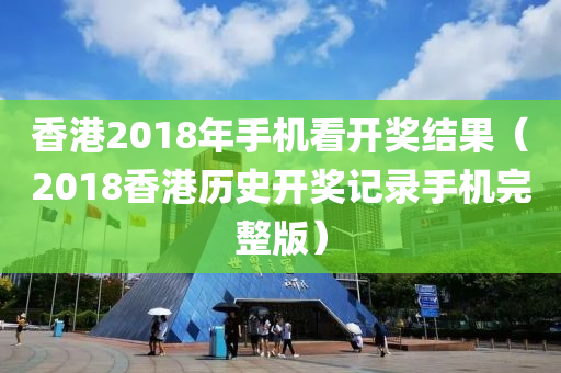 香港2018年手机看开奖结果（2018香港历史开奖记录手机完整版）