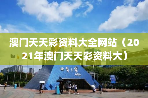 澳门天天彩资料大全网站（2021年澳门天天彩资料大）