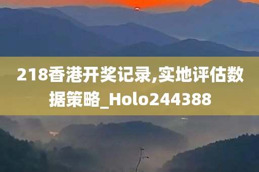 218香港开奖记录,实地评估数据策略_Holo244388