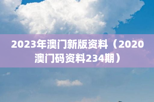 2023年澳门新版资料（2020澳门码资料234期）