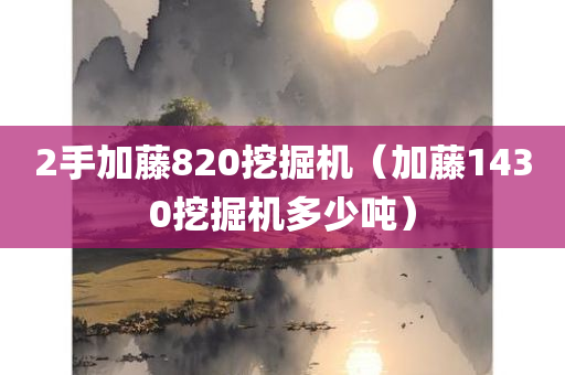 2手加藤820挖掘机（加藤1430挖掘机多少吨）