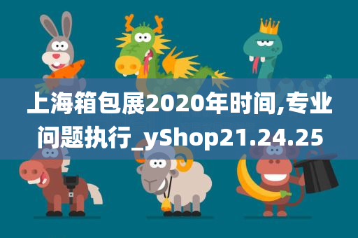 上海箱包展2020年时间,专业问题执行_yShop21.24.25