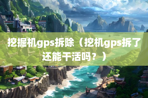 挖掘机gps拆除（挖机gps拆了还能干活吗？）