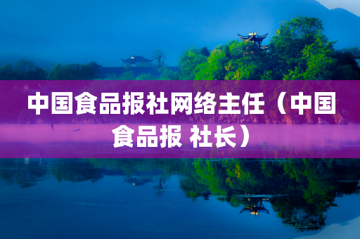 中国食品报社网络主任（中国食品报 社长）