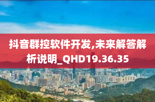 抖音群控软件开发,未来解答解析说明_QHD19.36.35