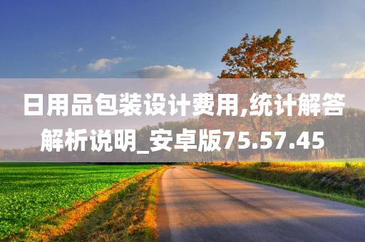 日用品包装设计费用,统计解答解析说明_安卓版75.57.45