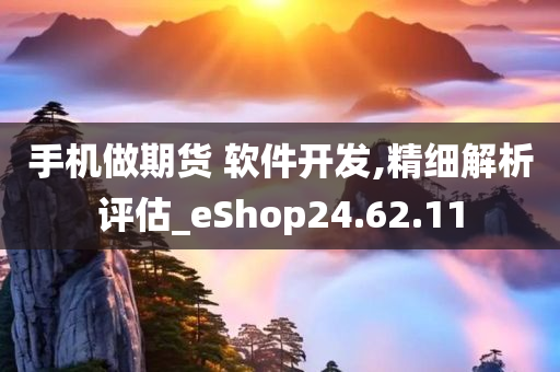 手机做期货 软件开发,精细解析评估_eShop24.62.11