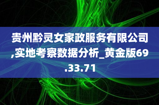 贵州黔灵女家政服务有限公司,实地考察数据分析_黄金版69.33.71