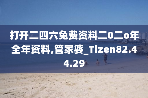 打开二四六免费资料二0二o年全年资料,管家婆_Tizen82.44.29