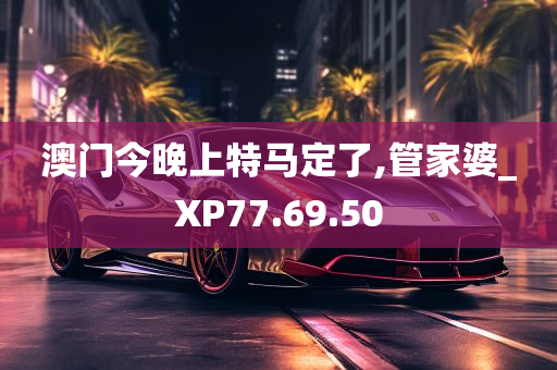 澳门今晚上特马定了,管家婆_XP77.69.50