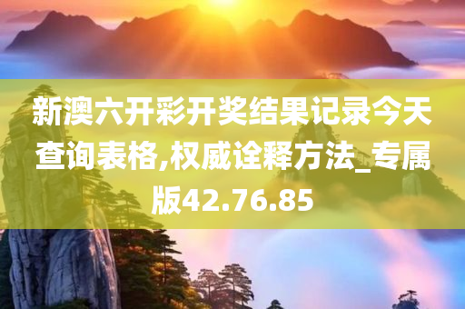 新澳六开彩开奖结果记录今天查询表格,权威诠释方法_专属版42.76.85