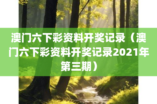 澳门六下彩资料开奖记录（澳门六下彩资料开奖记录2021年第三期）