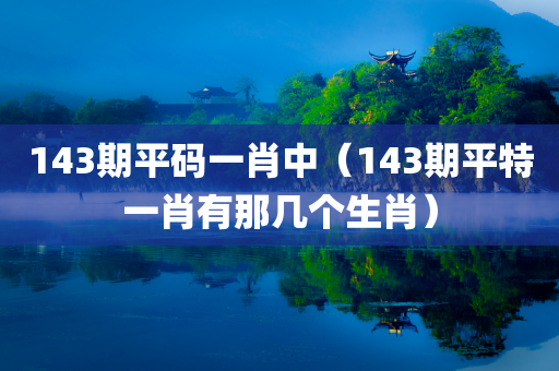 143期平码一肖中（143期平特一肖有那几个生肖）