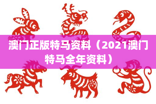 澳门正版特马资料（2021澳门特马全年资料）