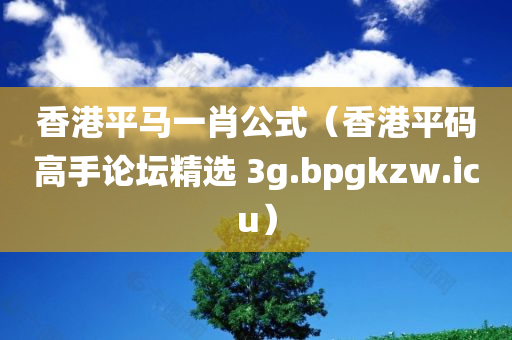 香港平马一肖公式（香港平码高手论坛精选 3g.bpgkzw.icu）