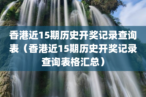 香港近15期历史开奖记录查询表（香港近15期历史开奖记录查询表格汇总）