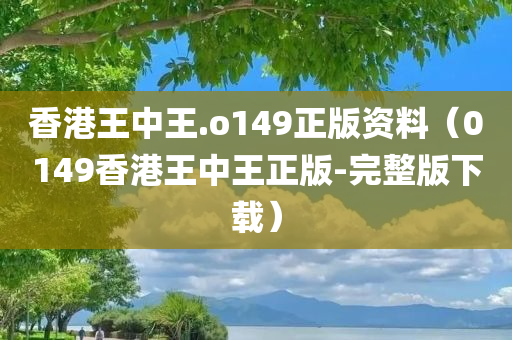 香港王中王.o149正版资料（0149香港王中王正版-完整版下载）