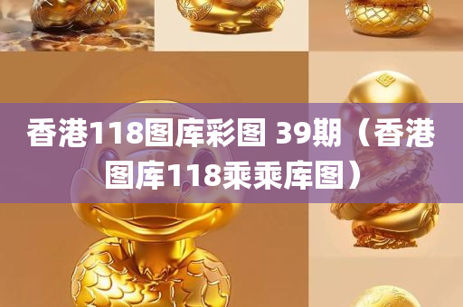 香港118图库彩图 39期（香港图库118乘乘库图）