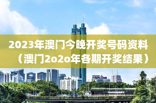 2023年澳门今晚开奖号码资料（澳门2o2o年各期开奖结果）