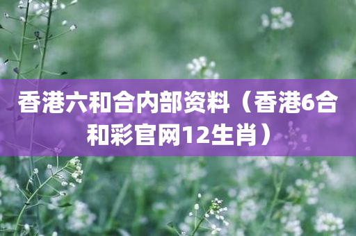 香港六和合内部资料（香港6合和彩官网12生肖）