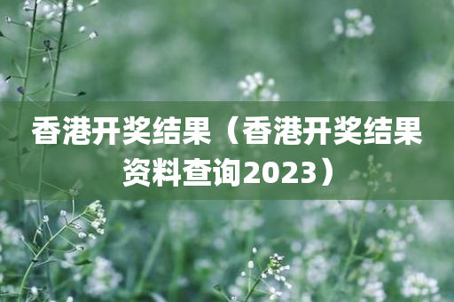 香港开奖结果（香港开奖结果资料查询2023）