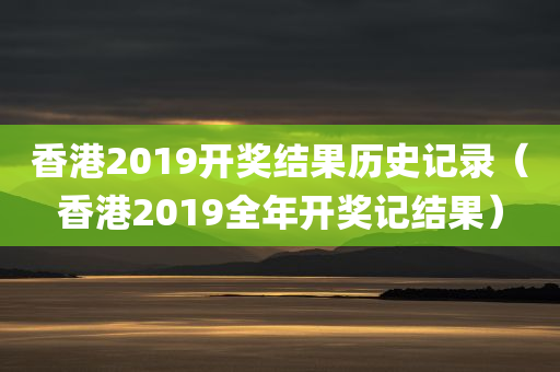 香港2019开奖结果历史记录（香港2019全年开奖记结果）