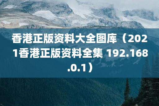 香港正版资料大全图库（2021香港正版资料全集 192.168.0.1）